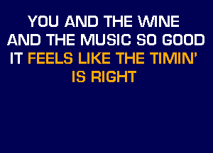 YOU AND THE WINE
AND THE MUSIC SO GOOD
IT FEELS LIKE THE TIMIN'

IS RIGHT