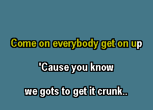 Come on everybody get on up

'Cause you know

we gots to get it crunk..