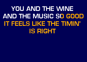 YOU AND THE WINE
AND THE MUSIC SO GOOD
IT FEELS LIKE THE TIMIN'

IS RIGHT