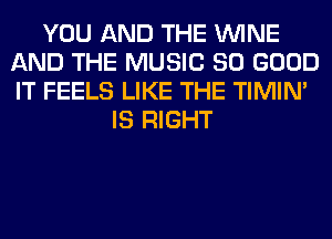 YOU AND THE WINE
AND THE MUSIC SO GOOD
IT FEELS LIKE THE TIMIN'

IS RIGHT