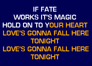 IF FATE
WORKS ITS MAGIC
HOLD ON TO YOUR HEART
LOVE'S GONNA FALL HERE
TONIGHT
LOVE'S GONNA FALL HERE
TONIGHT
