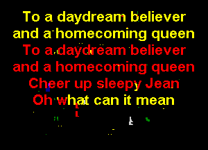 To a daydream tieliever
and a'homecoming queen
To a.day'dre'am'believer
and a homecoming queen
Chper up sleepy Jean

Oh what can it mean

H l L y