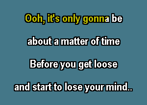 00h, it's only gonna be
about a matter of time

Before you get loose

and start to lose your mind..