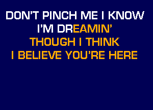 DON'T PINCH ME I KNOW
I'M DREAMIN'
THOUGH I THINK
I BELIEVE YOU'RE HERE