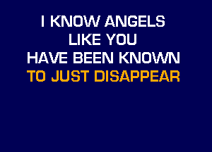 I KNOW ANGELS
LIKE YOU
HAVE BEEN KNOWN
T0 JUST DISAPPEAR