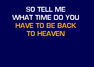 SO TELL ME
WHAT TIME DO YOU
HAVE TO BE BACK
TO HEAVEN