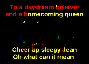 To a daydream tieliever
and a'homecoming queen

rl rl

.J  l

. l -- ' . - .
Chegr up sleeny Jean
Oh what can it mean