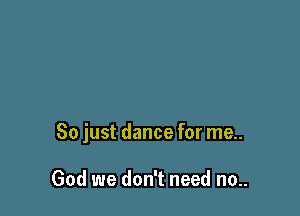 So just dance for me..

God we don't need no..