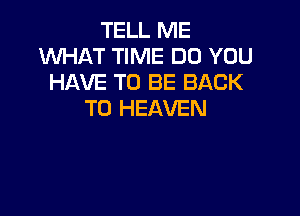 TELL ME
WHAT TIME DO YOU
HAVE TO BE BACK
TO HEAVEN