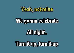 Yeah, not mine

We gonna celebrate

All night.

Turn it up, turn it up