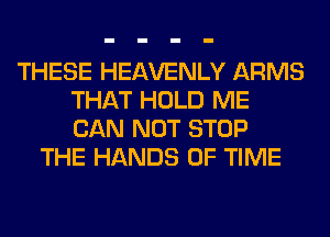 THESE HEAVENLY ARMS
THAT HOLD ME
CAN NOT STOP

THE HANDS OF TIME