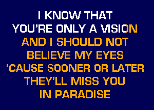 I KNOW THAT
YOU'RE ONLY A VISION
AND I SHOULD NOT

BELIEVE MY EYES
'CAUSE SOONER 0R LATER

THEY'LL MISS YOU
IN PARADISE