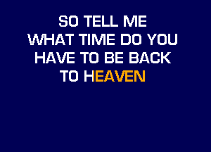 SO TELL ME
WHAT TIME DO YOU
HAVE TO BE BACK
TO HEAVEN