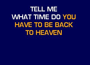 TELL ME
WHAT TIME DO YOU
HAVE TO BE BACK
TO HEAVEN