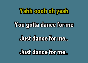 Yahh oooh oh yeah

You gotta dance for me
Just dance for me..

Just dance for me..