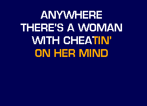 ANYWHERE
THERES A WOMAN
WITH CHEATIN'

ON HER MIND