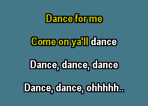 Dance for me
Come on ya'll dance

Dance, dance, dance

Dance, dance, ohhhhh..