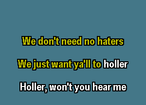 We don't need no haters

We just want ya'll to holler

Holler, won't you hear me
