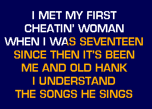 I MET MY FIRST
CHEATIN' WOMAN
INHEN I WAS SEVENTEEN
SINCE THEN ITIS BEEN
ME AND OLD HANK
I UNDERSTAND
THE SONGS HE SINGS