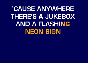 'CAUSE ANYWHERE
THERE'S A JUKEBOX
AND A FLASHING
NEON SIGN