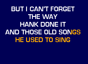 BUT I CAN'T FORGET
THE WAY
HANK DONE IT
AND THOSE OLD SONGS
HE USED TO SING