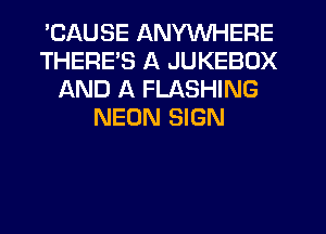 'CAUSE ANYWHERE
THERE'S A JUKEBOX
AND A FLASHING
NEON SIGN