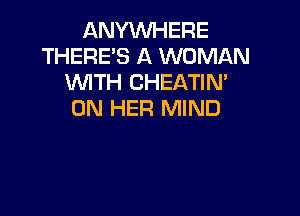 ANYWHERE
THERES A WOMAN
WITH CHEATIN'

ON HER MIND