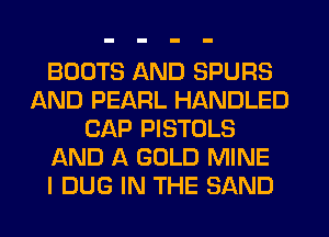 BOOTS AND SPURS
AND PEARL HANDLED
CAP PISTOLS
AND A GOLD MINE
I DUG IN THE BAND