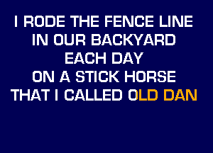 I RUDE THE FENCE LINE
IN OUR BACKYARD
EACH DAY
ON A STICK HORSE
THAT I CALLED OLD DAN