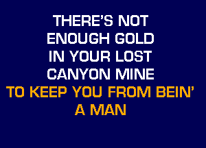 THERE'S NOT
ENOUGH GOLD
IN YOUR LOST
CANYON MINE
TO KEEP YOU FROM BEIN'
A MAN