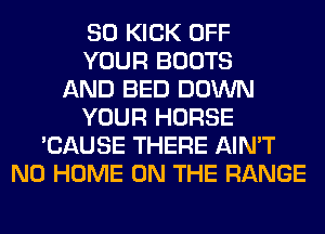 SO KICK OFF
YOUR BOOTS
AND BED DOWN
YOUR HORSE
'CAUSE THERE AIN'T
N0 HOME ON THE RANGE