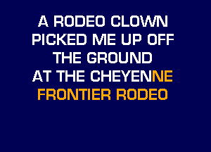 A RODEO CLOWN
PICKED ME UP OFF
THE GROUND
AT THE CHEYENNE
FRONTIER RODEO