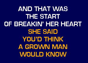 AND THAT WAS
THE START
OF BREAKIN' HER HEART
SHE SAID
YOU'D THINK
A GROWN MAN
WOULD KNOW