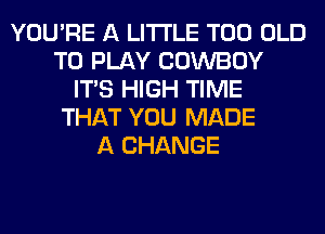 YOU'RE A LITTLE T00 OLD
TO PLAY COWBOY
ITS HIGH TIME
THAT YOU MADE
A CHANGE