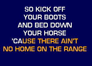 SO KICK OFF
YOUR BOOTS
AND BED DOWN
YOUR HORSE
'CAUSE THERE AIN'T
N0 HOME ON THE RANGE