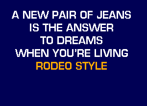 A NEW PAIR OF JEANS
IS THE ANSWER
TO DREAMS
WHEN YOU'RE LIVING
RODEO STYLE