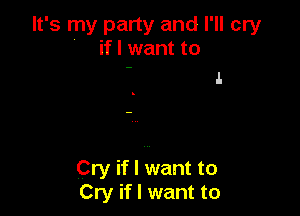 It's my party and I'll cry
' if I want to

.I.

Cry if I want to
Cry if I want to