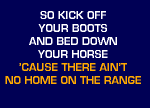 SO KICK OFF
YOUR BOOTS
AND BED DOWN
YOUR HORSE
'CAUSE THERE AIN'T
N0 HOME ON THE RANGE