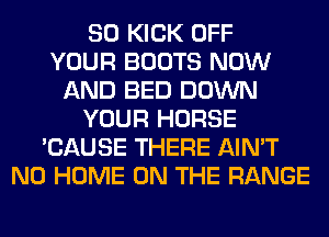 SO KICK OFF
YOUR BOOTS NOW
AND BED DOWN
YOUR HORSE
'CAUSE THERE AIN'T
N0 HOME ON THE RANGE