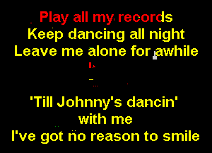 . Play all my. records
Keep dancing all night

Leave me alone forpwhile
I.

'Till Johnny's dancin'
.. with me
I've got r'io reason to smile