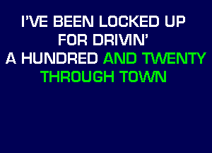 I'VE BEEN LOCKED UP
FOR DRIVIM
A HUNDRED AND TWENTY
THROUGH TOWN