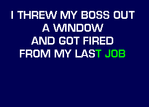 I THREW MY BOSS OUT
A WINDOW
AND GOT FIRED
FROM MY LAST JOB