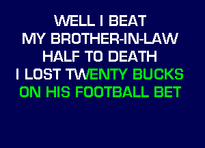 WELL I BEAT
MY BROTHER-lN-LAW
HALF TO DEATH
I LOST TWENTY BUCKS
ON HIS FOOTBALL BET