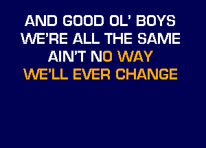 AND GOOD OL' BOYS
WERE ALL THE SAME
AIN'T NO WAY
WE'LL EVER CHANGE