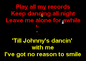 . Play all my. records
Keep danang all night

Leave me alone forpwhile
I.

'Till Johnny's dancin'
.. with me
I've got r'io reason to smile