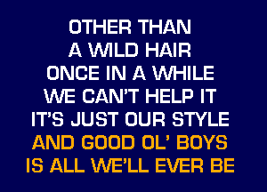 OTHER THAN
A WILD HAIR
ONCE IN A WHILE
WE CAN'T HELP IT
ITS JUST OUR STYLE
AND GOOD OL' BOYS
IS ALL WE'LL EVER BE