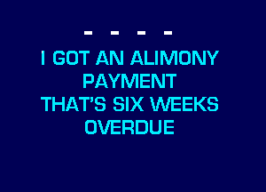 I GOT AN ALIMONY
PAYMENT

THATS SIX WEEKS
OVERDUE