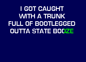 I GOT CAUGHT
WITH A TRUNK
FULL OF BDOTLEGGED
OUTTA STATE BOOZE