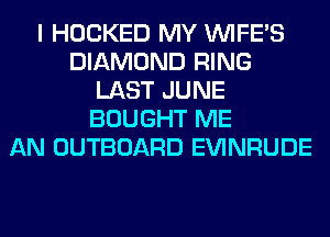 I HOCKED MY VVIFES
DIAMOND RING
LAST JUNE
BOUGHT ME
AN OUTBOARD EVINRUDE