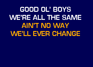 GOOD OL' BOYS
WERE ALL THE SAME
AIN'T NO WAY
WE'LL EVER CHANGE